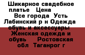 Шикарное свадебное платье › Цена ­ 7 000 - Все города, Усть-Лабинский р-н Одежда, обувь и аксессуары » Женская одежда и обувь   . Ростовская обл.,Таганрог г.